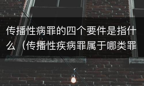 传播性病罪的四个要件是指什么（传播性疾病罪属于哪类罪）