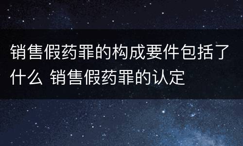 销售假药罪的构成要件包括了什么 销售假药罪的认定