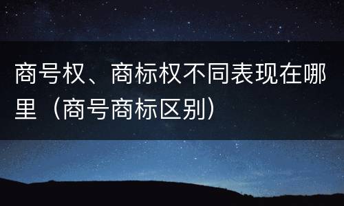 商号权、商标权不同表现在哪里（商号商标区别）