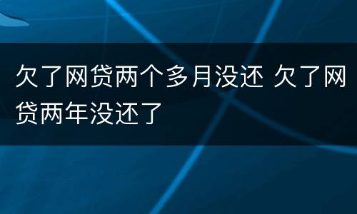 欠了网贷两个多月没还 欠了网贷两年没还了