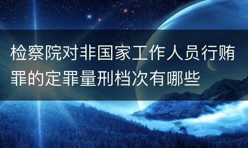 检察院对非国家工作人员行贿罪的定罪量刑档次有哪些
