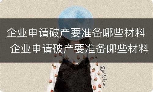 企业申请破产要准备哪些材料 企业申请破产要准备哪些材料和材料