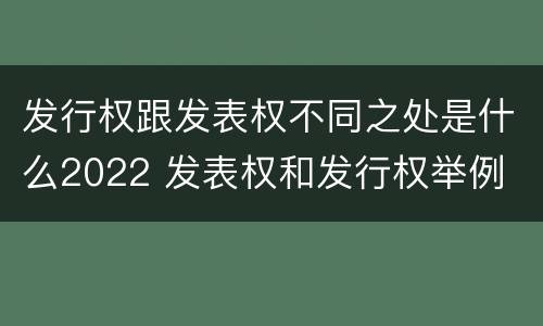 发行权跟发表权不同之处是什么2022 发表权和发行权举例