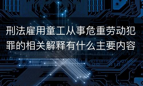 刑法雇用童工从事危重劳动犯罪的相关解释有什么主要内容
