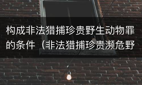 构成非法猎捕珍贵野生动物罪的条件（非法猎捕珍贵濒危野生动物）