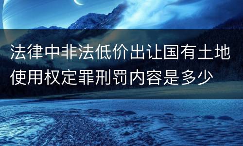 法律中非法低价出让国有土地使用权定罪刑罚内容是多少