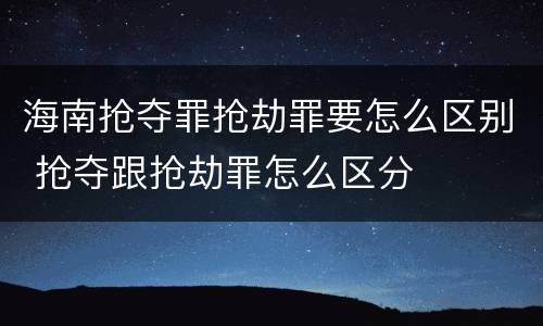 海南抢夺罪抢劫罪要怎么区别 抢夺跟抢劫罪怎么区分