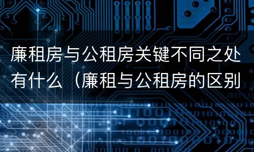 廉租房与公租房关键不同之处有什么（廉租与公租房的区别）