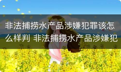 非法捕捞水产品涉嫌犯罪该怎么样判 非法捕捞水产品涉嫌犯罪该怎么样判定