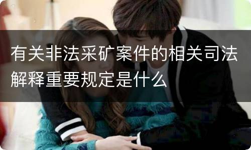 有关非法采矿案件的相关司法解释重要规定是什么