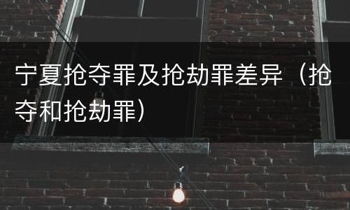 宁夏抢夺罪及抢劫罪差异（抢夺和抢劫罪）