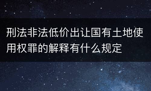 刑法非法低价出让国有土地使用权罪的解释有什么规定