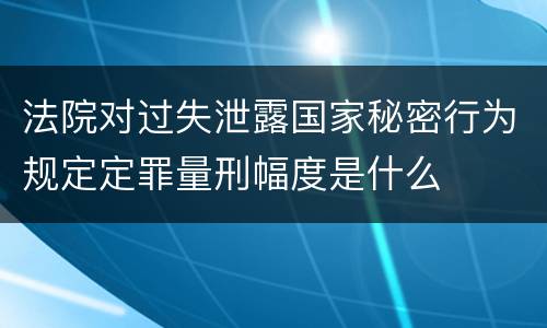 法院对过失泄露国家秘密行为规定定罪量刑幅度是什么