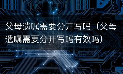 父母遗嘱需要分开写吗（父母遗嘱需要分开写吗有效吗）