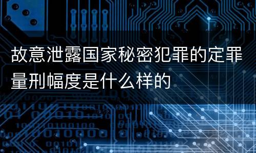 故意泄露国家秘密犯罪的定罪量刑幅度是什么样的