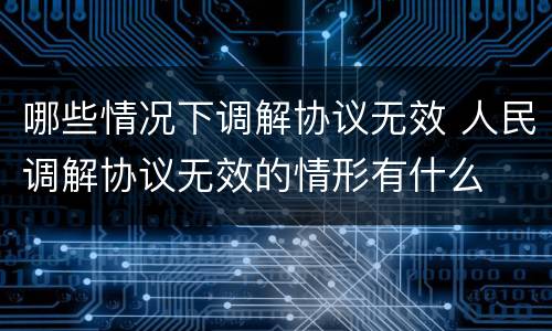 哪些情况下调解协议无效 人民调解协议无效的情形有什么