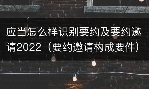 应当怎么样识别要约及要约邀请2022（要约邀请构成要件）