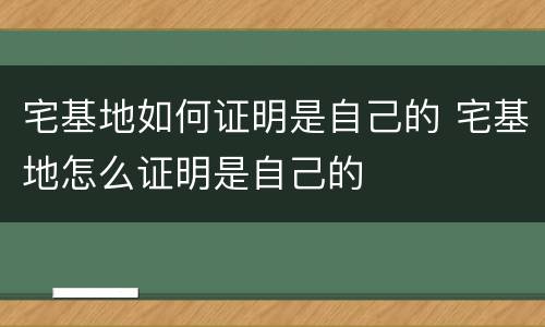 宅基地如何证明是自己的 宅基地怎么证明是自己的