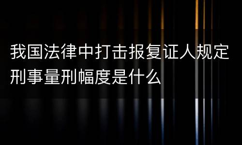 我国法律中打击报复证人规定刑事量刑幅度是什么