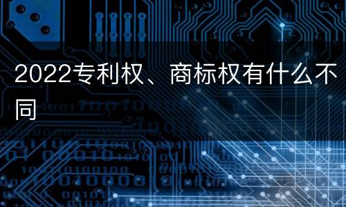 2022专利权、商标权有什么不同
