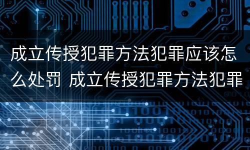成立传授犯罪方法犯罪应该怎么处罚 成立传授犯罪方法犯罪应该怎么处罚呢