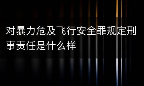 对暴力危及飞行安全罪规定刑事责任是什么样