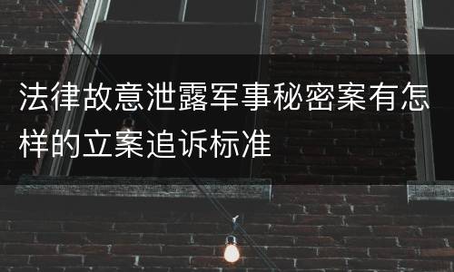 法律故意泄露军事秘密案有怎样的立案追诉标准