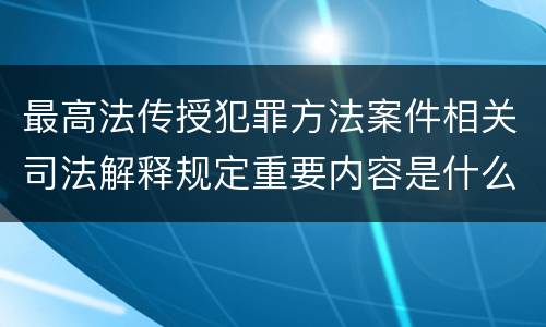 最高法传授犯罪方法案件相关司法解释规定重要内容是什么