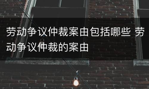 劳动争议仲裁案由包括哪些 劳动争议仲裁的案由