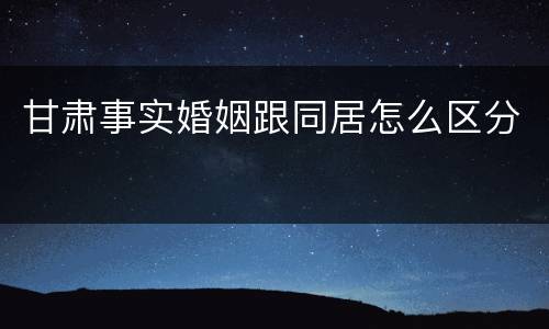 甘肃事实婚姻跟同居怎么区分
