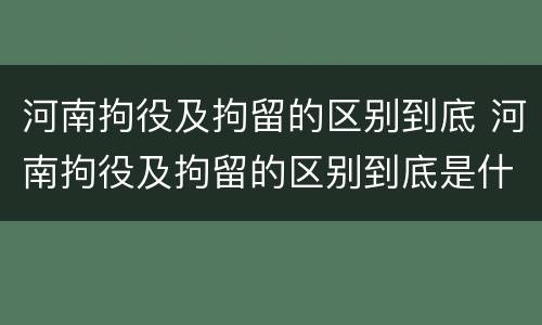 河南拘役及拘留的区别到底 河南拘役及拘留的区别到底是什么