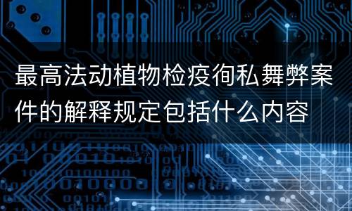 最高法动植物检疫徇私舞弊案件的解释规定包括什么内容