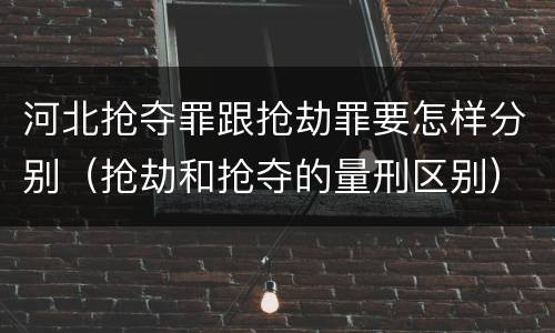 河北抢夺罪跟抢劫罪要怎样分别（抢劫和抢夺的量刑区别）