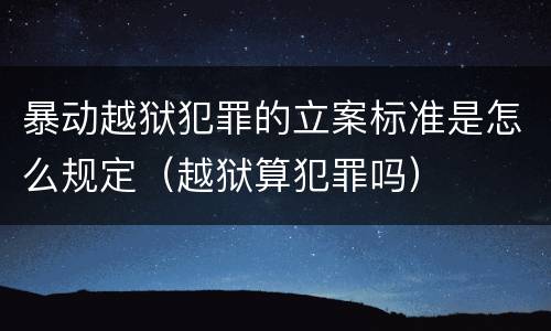 暴动越狱犯罪的立案标准是怎么规定（越狱算犯罪吗）