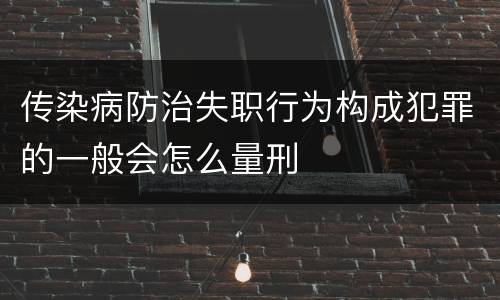 传染病防治失职行为构成犯罪的一般会怎么量刑