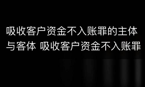 吸收客户资金不入账罪的主体与客体 吸收客户资金不入账罪主观方面