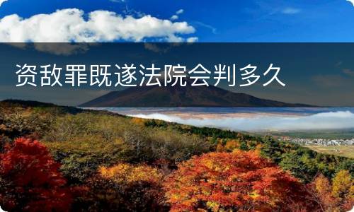 资敌罪既遂法院会判多久