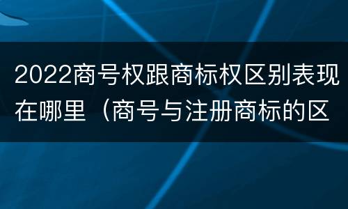 2022商号权跟商标权区别表现在哪里（商号与注册商标的区别）