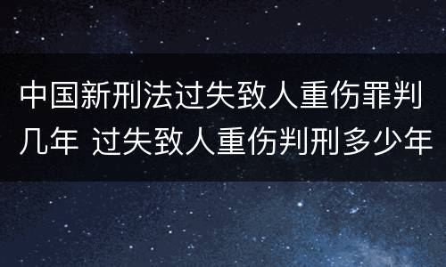 中国新刑法过失致人重伤罪判几年 过失致人重伤判刑多少年