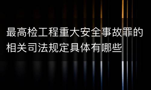 最高检工程重大安全事故罪的相关司法规定具体有哪些