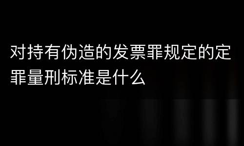 对持有伪造的发票罪规定的定罪量刑标准是什么