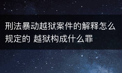 刑法暴动越狱案件的解释怎么规定的 越狱构成什么罪