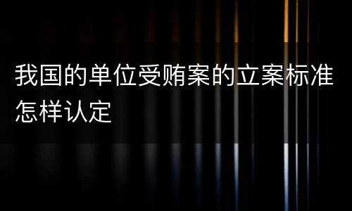 我国的单位受贿案的立案标准怎样认定