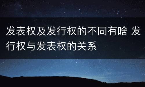 发表权及发行权的不同有啥 发行权与发表权的关系