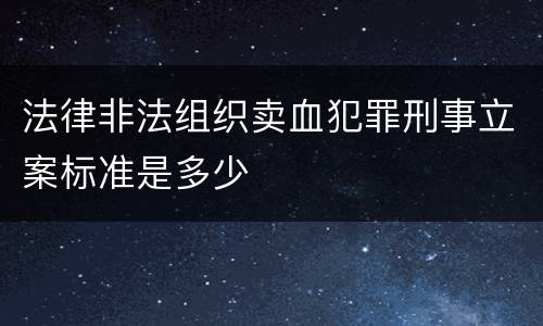 法律非法组织卖血犯罪刑事立案标准是多少