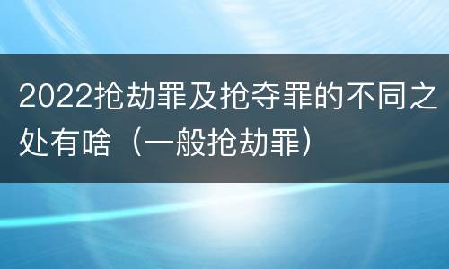 2022抢劫罪及抢夺罪的不同之处有啥（一般抢劫罪）