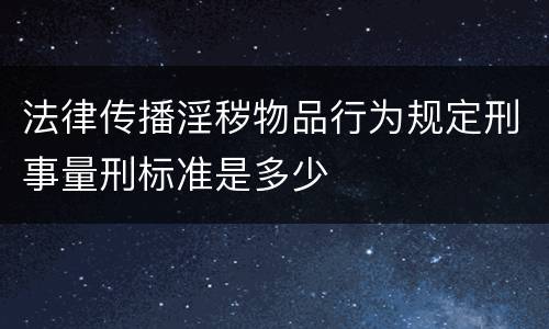 法律传播淫秽物品行为规定刑事量刑标准是多少