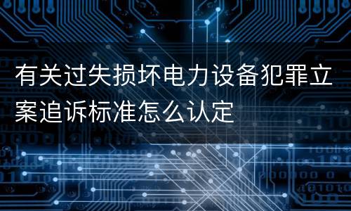 有关过失损坏电力设备犯罪立案追诉标准怎么认定