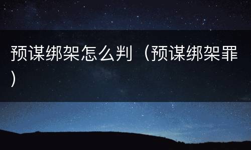 预谋绑架怎么判（预谋绑架罪）