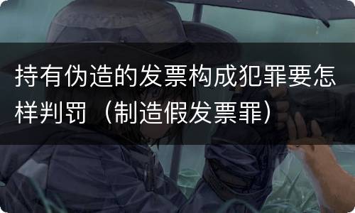持有伪造的发票构成犯罪要怎样判罚（制造假发票罪）